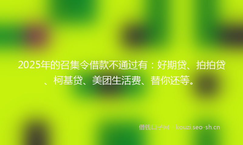 2025年的召集令借款不通过有：好期贷、拍拍贷、柯基贷、美团生活费、替你还等。