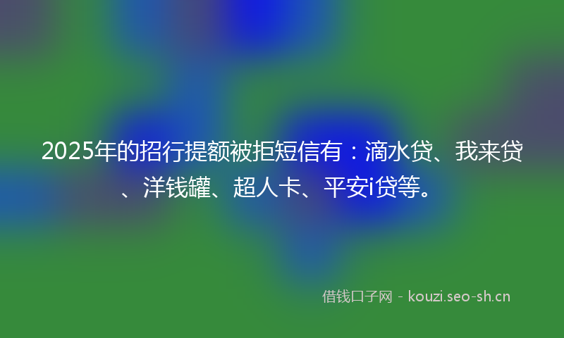 2025年的招行提额被拒短信有：滴水贷、我来贷、洋钱罐、超人卡、平安i贷等。