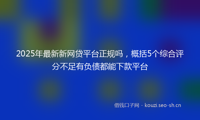 2025年最新新网贷平台正规吗，概括5个综合评分不足有负债都能下款平台