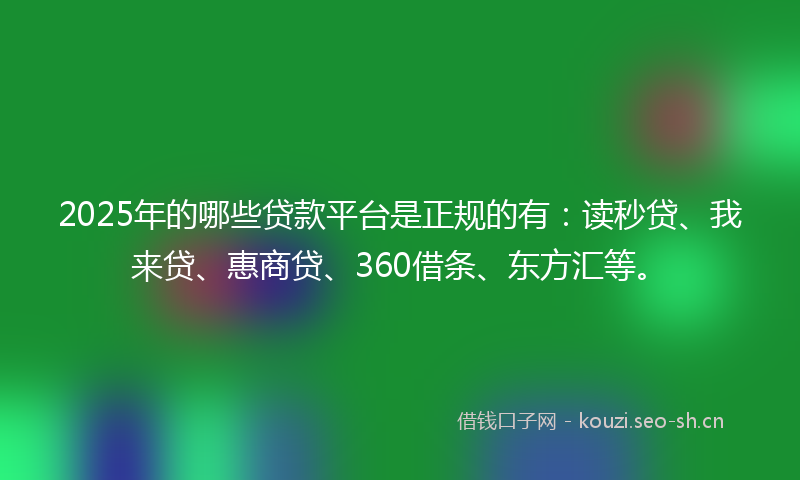 2025年的哪些贷款平台是正规的有：读秒贷、我来贷、惠商贷、360借条、东方汇等。