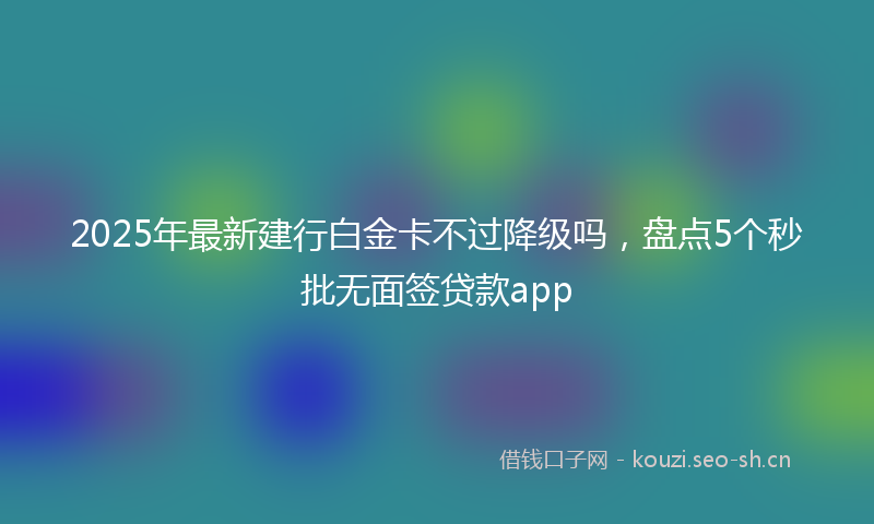 2025年最新建行白金卡不过降级吗,盘点5个秒批无面签贷款app