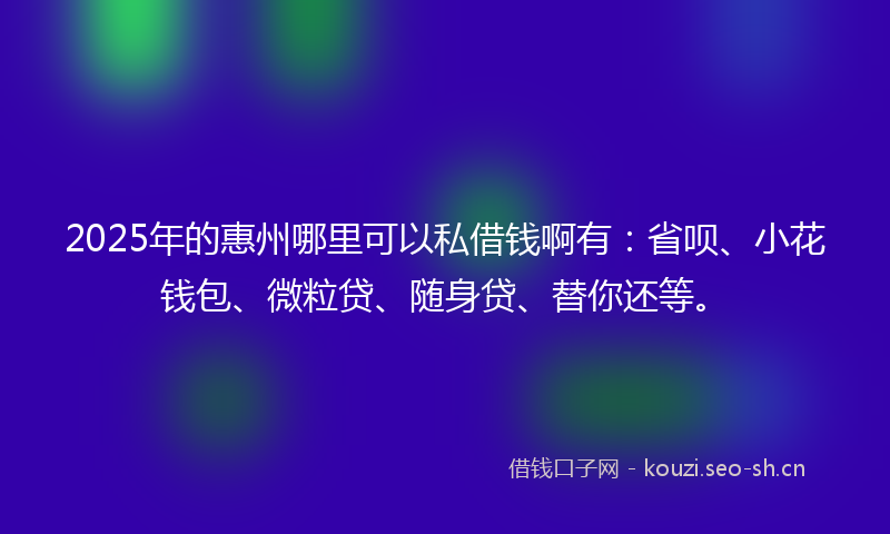 2025年的惠州哪里可以私借钱啊有：省呗、小花钱包、微粒贷、随身贷、替你还等。