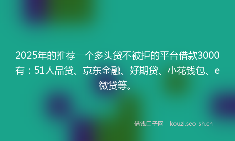 2025年的推荐一个多头贷不被拒的平台借款3000有：51人品贷、京东金融、好期贷、小花钱包、e微贷等。