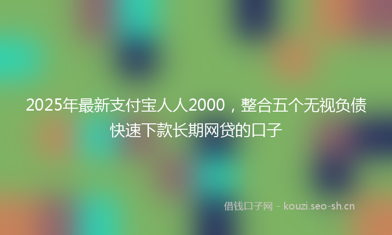 2025年最新支付宝人人2000，整合五个无视负债快速下款长期网贷的口子