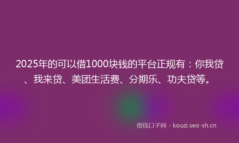 2025年的可以借1000块钱的平台正规有：你我贷、我来贷、美团生活费、分期乐、功夫贷等。