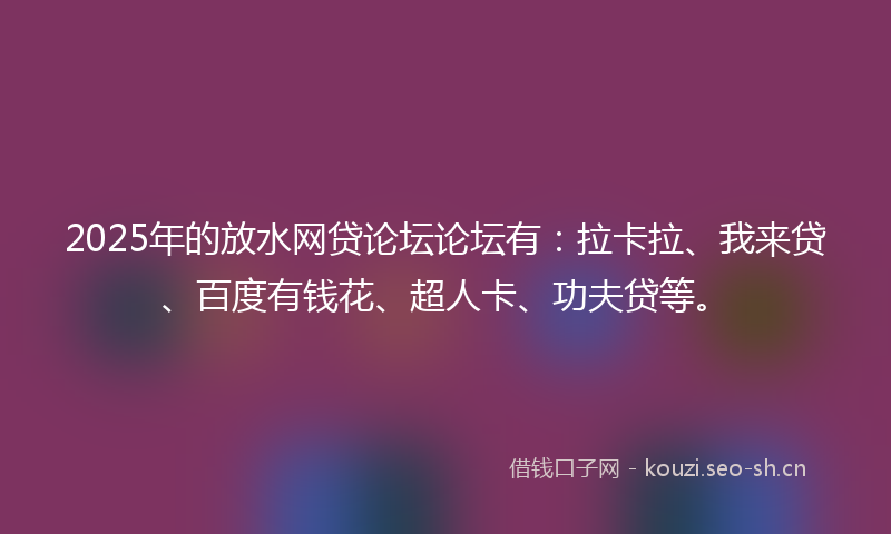 2025年的放水网贷论坛论坛有：拉卡拉、我来贷、百度有钱花、超人卡、功夫贷等。
