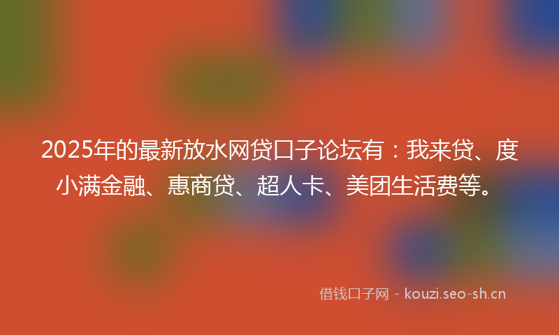 2025年的最新放水网贷口子论坛有：我来贷、度小满金融、惠商贷、超人卡、美团生活费等。