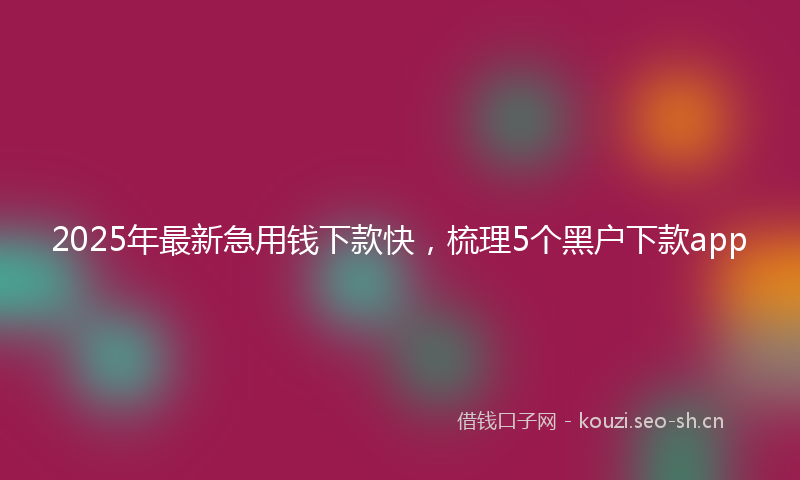 2025年最新急用钱下款快，梳理5个黑户下款app