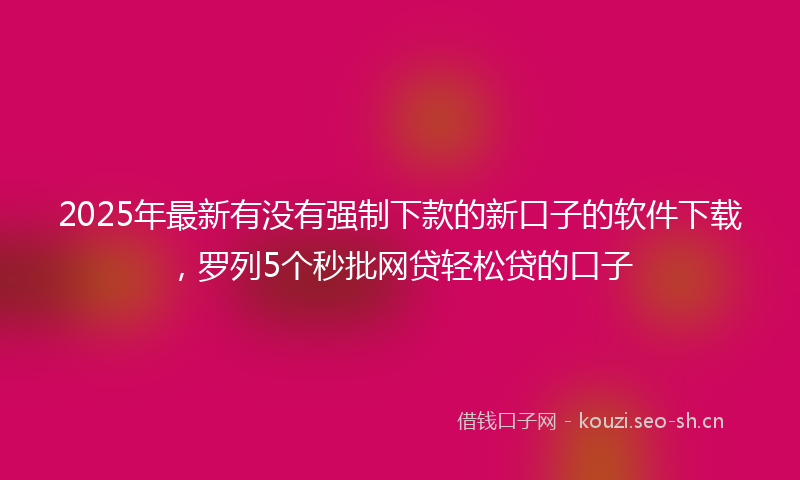 2025年最新有没有强制下款的新口子的软件下载，罗列5个秒批网贷轻松贷的口子