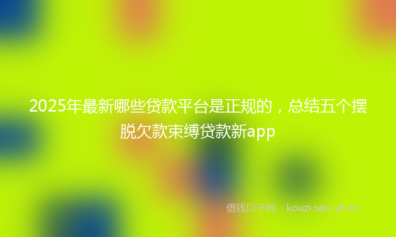 2025年最新哪些贷款平台是正规的，总结五个摆脱欠款束缚贷款新app