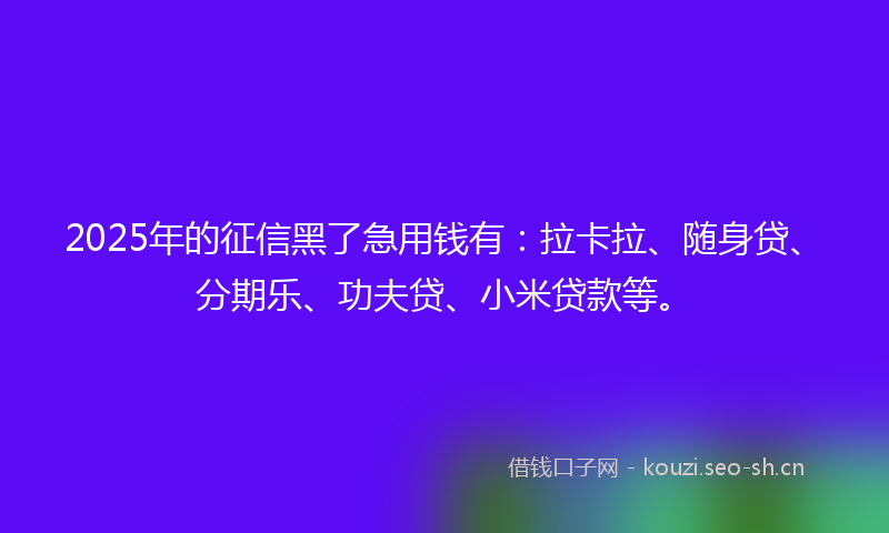 2025年的征信黑了急用钱有:拉卡拉、随身贷、分期乐、功夫贷、小米贷款等。