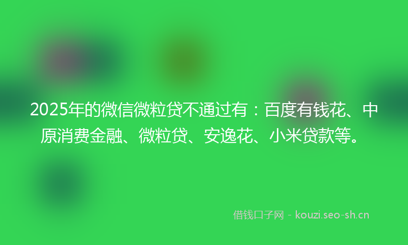 2025年的微信微粒贷不通过有：百度有钱花、中原消费金融、微粒贷、安逸花、小米贷款等。