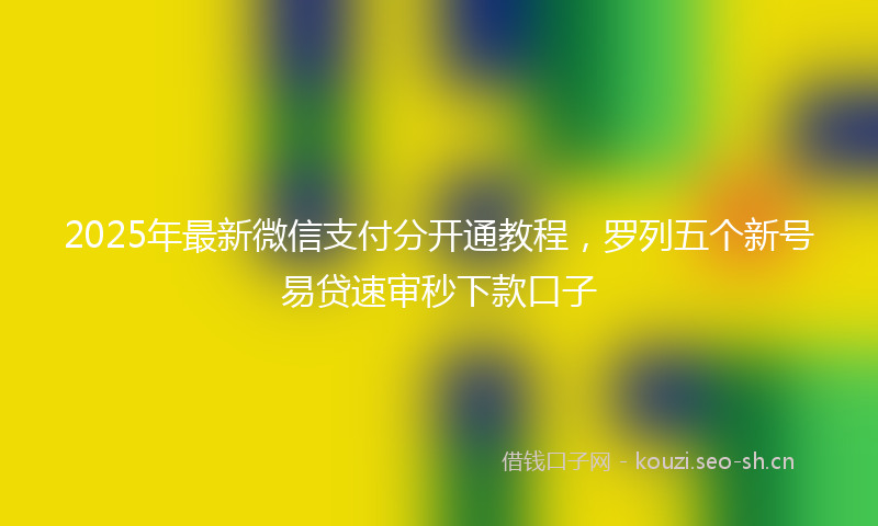 2025年最新微信支付分开通教程，罗列五个新号易贷速审秒下款口子