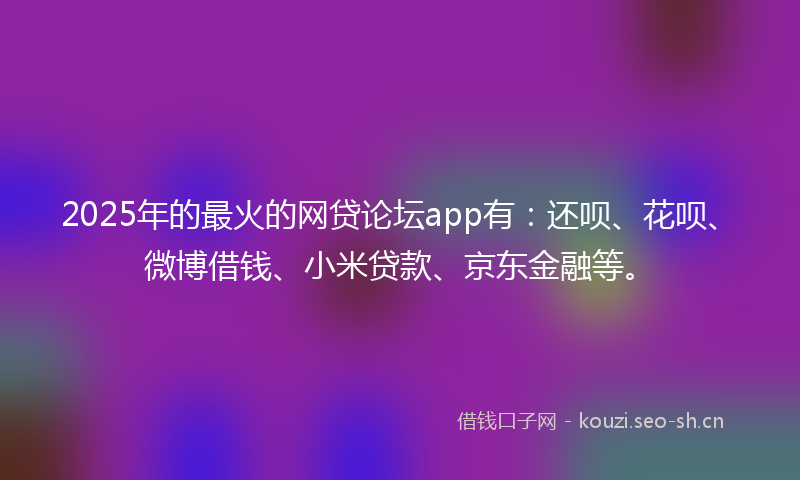 2025年的最火的网贷论坛app有：还呗、花呗、微博借钱、小米贷款、京东金融等。