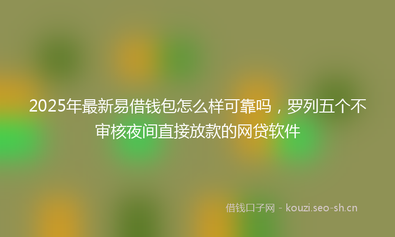 2025年最新易借钱包怎么样可靠吗，罗列五个不审核夜间直接放款的网贷软件