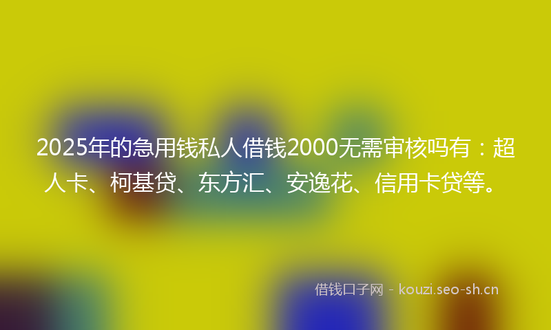 2025年的急用钱私人借钱2000无需审核吗有：超人卡、柯基贷、东方汇、安逸花、信用卡贷等。