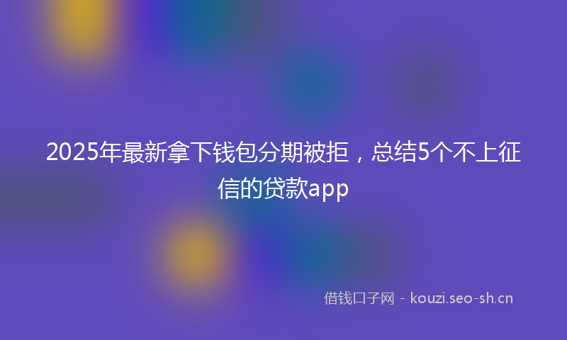 2025年最新拿下钱包分期被拒，总结5个不上征信的贷款app