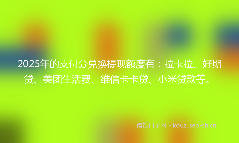 2025年的支付分兑换提现额度有：拉卡拉、好期贷、美团生活费、维信卡卡贷、小米贷款等。