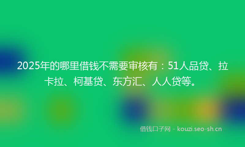 2025年的哪里借钱不需要审核有：51人品贷、拉卡拉、柯基贷、东方汇、人人贷等。
