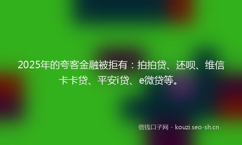2025年的夸客金融被拒有：拍拍贷、还呗、维信卡卡贷、平安i贷、e微贷等。