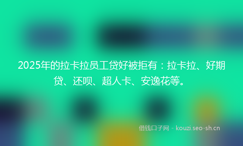 2025年的拉卡拉员工贷好被拒有：拉卡拉、好期贷、还呗、超人卡、安逸花等。