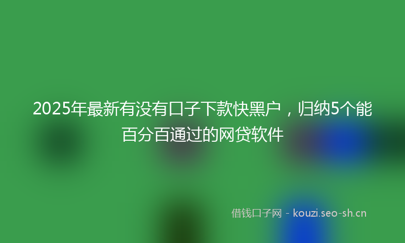 2025年最新有没有口子下款快黑户，归纳5个能百分百通过的网贷软件
