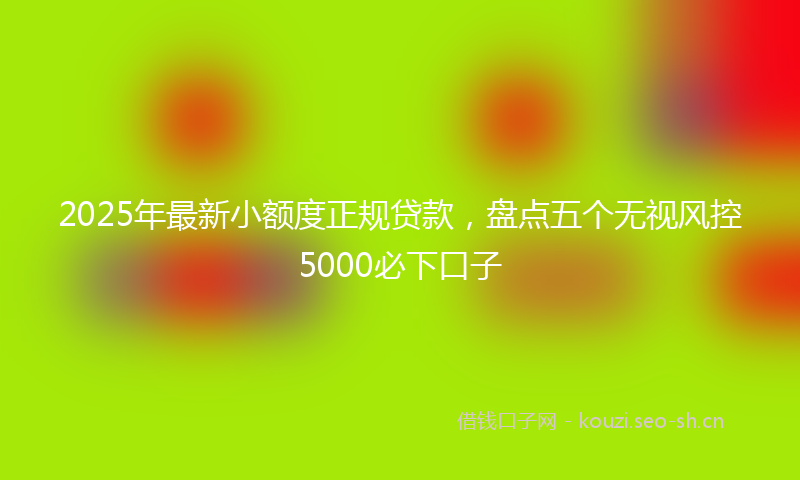 2025年最新小额度正规贷款，盘点五个无视风控5000必下口子