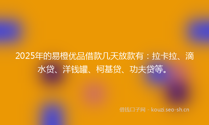 2025年的易橙优品借款几天放款有：拉卡拉、滴水贷、洋钱罐、柯基贷、功夫贷等。