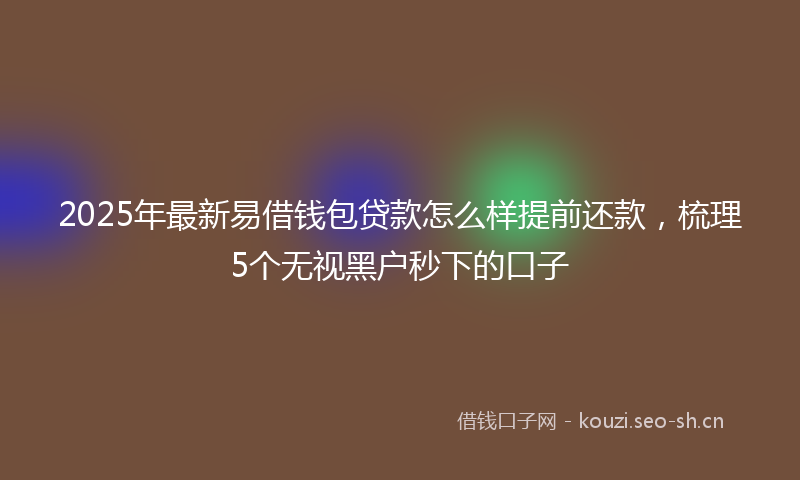 2025年最新易借钱包贷款怎么样提前还款，梳理5个无视黑户秒下的口子