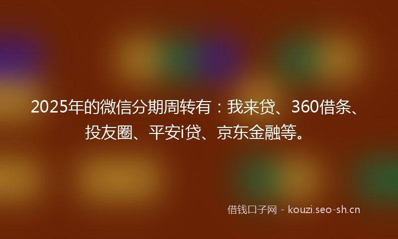 2025年的微信分期周转有：我来贷、360借条、投友圈、平安i贷、京东金融等。