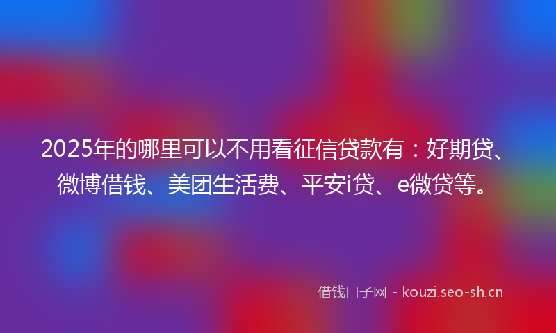2025年的哪里可以不用看征信贷款有:好期贷、微博借钱、美团生活费、平安i贷、e微贷等。