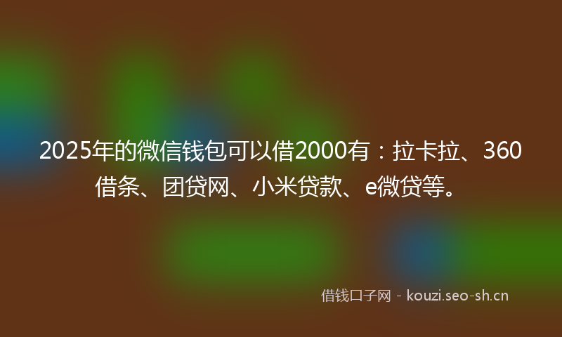 2025年的微信钱包可以借2000有:拉卡拉、360借条、团贷网、小米贷款、e微贷等。