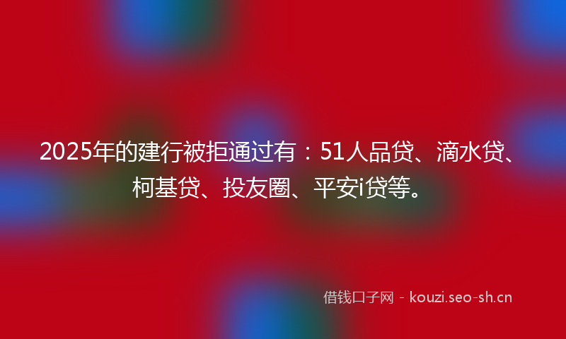 2025年的建行被拒通过有：51人品贷、滴水贷、柯基贷、投友圈、平安i贷等。