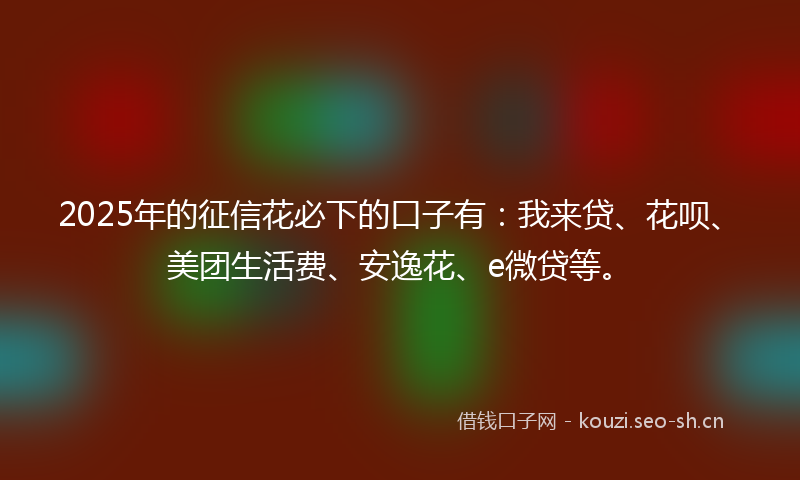 2025年的征信花必下的口子有：我来贷、花呗、美团生活费、安逸花、e微贷等。