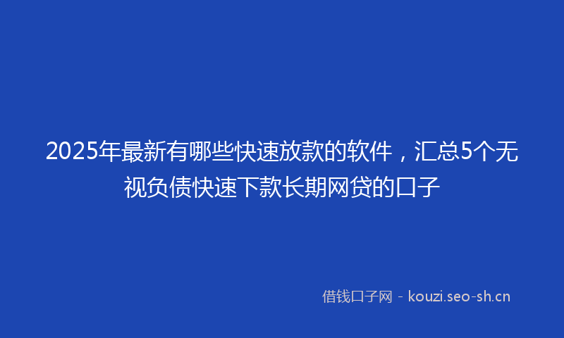 2025年最新有哪些快速放款的软件，汇总5个无视负债快速下款长期网贷的口子