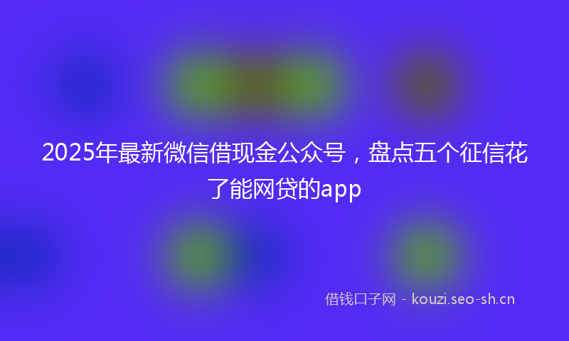 2025年最新微信借现金公众号，盘点五个征信花了能网贷的app