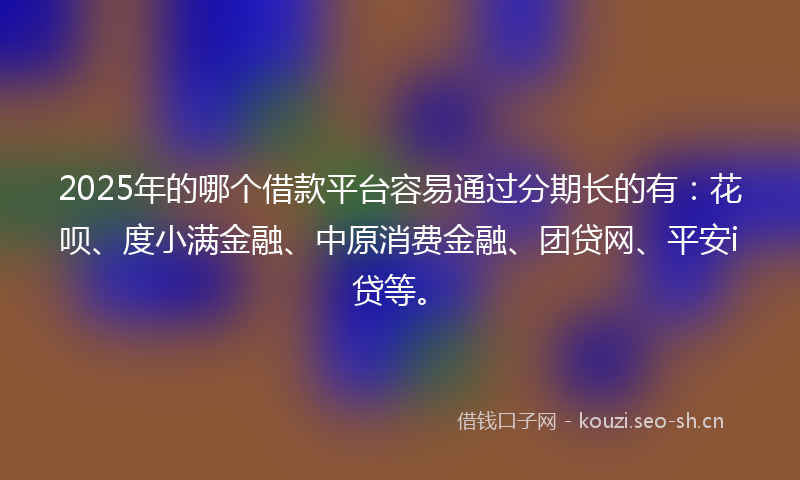 2025年的哪个借款平台容易通过分期长的有：花呗、度小满金融、中原消费金融、团贷网、平安i贷等。