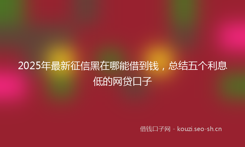 2025年最新征信黑在哪能借到钱，总结五个利息低的网贷口子