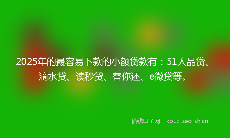 2025年的最容易下款的小额贷款有：51人品贷、滴水贷、读秒贷、替你还、e微贷等。