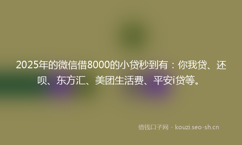 2025年的微信借8000的小贷秒到有：你我贷、还呗、东方汇、美团生活费、平安i贷等。
