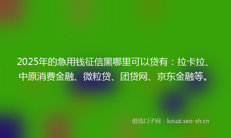 2025年的急用钱征信黑哪里可以贷有：拉卡拉、中原消费金融、微粒贷、团贷网、京东金融等。