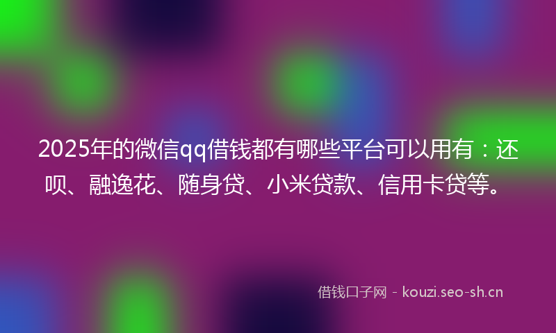 2025年的微信qq借钱都有哪些平台可以用有:还呗、融逸花、随身贷、小米贷款、信用卡贷等。