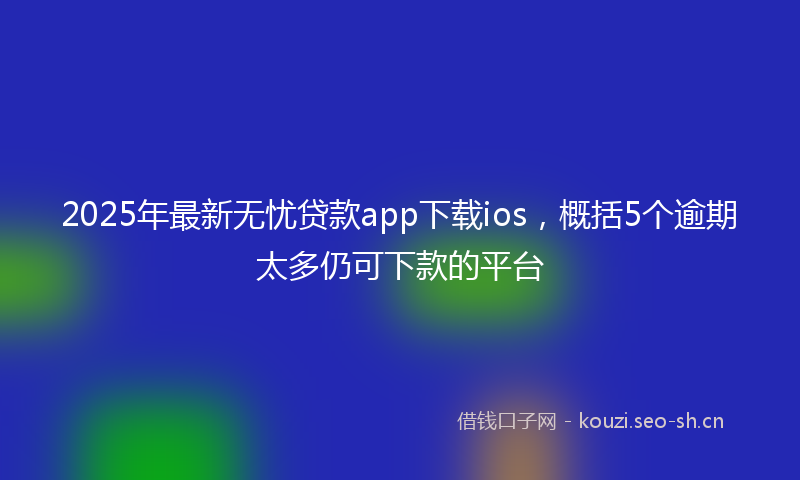 2025年最新无忧贷款app下载ios，概括5个逾期太多仍可下款的平台