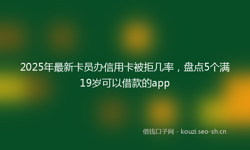 2025年最新卡员办信用卡被拒几率，盘点5个满19岁可以借款的app