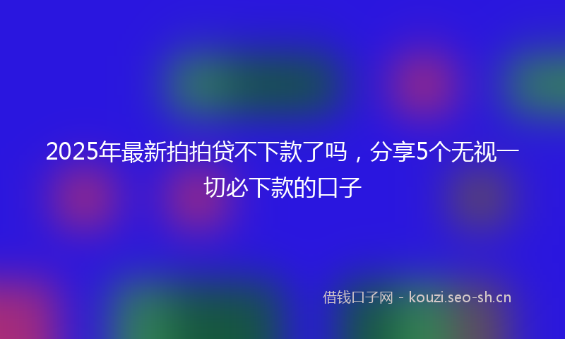 2025年最新拍拍贷不下款了吗，分享5个无视一切必下款的口子