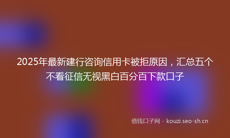 2025年最新建行咨询信用卡被拒原因，汇总五个不看征信无视黑白百分百下款口子