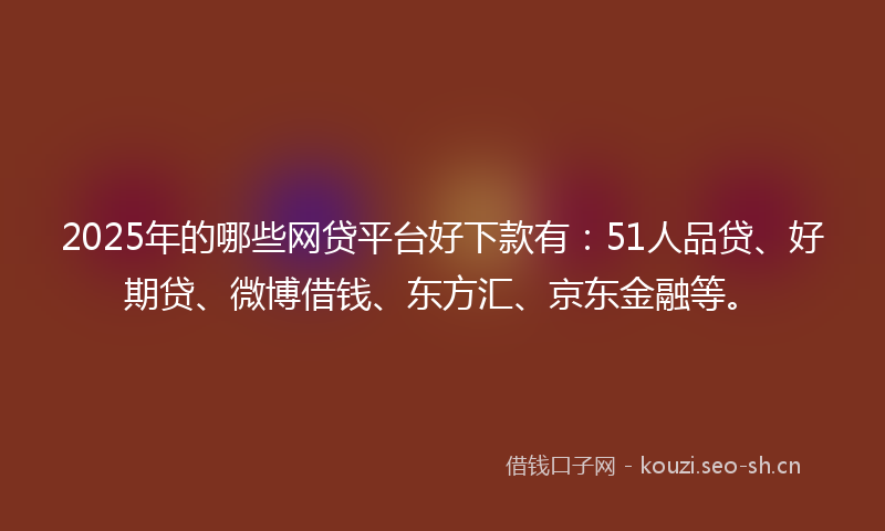 2025年的哪些网贷平台好下款有：51人品贷、好期贷、微博借钱、东方汇、京东金融等。