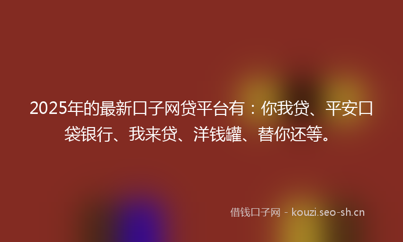 2025年的最新口子网贷平台有：你我贷、平安口袋银行、我来贷、洋钱罐、替你还等。