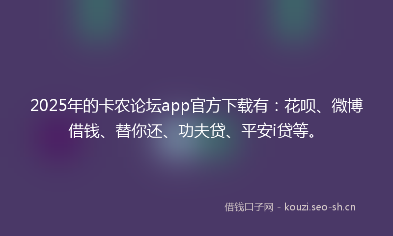 2025年的卡农论坛app官方下载有：花呗、微博借钱、替你还、功夫贷、平安i贷等。