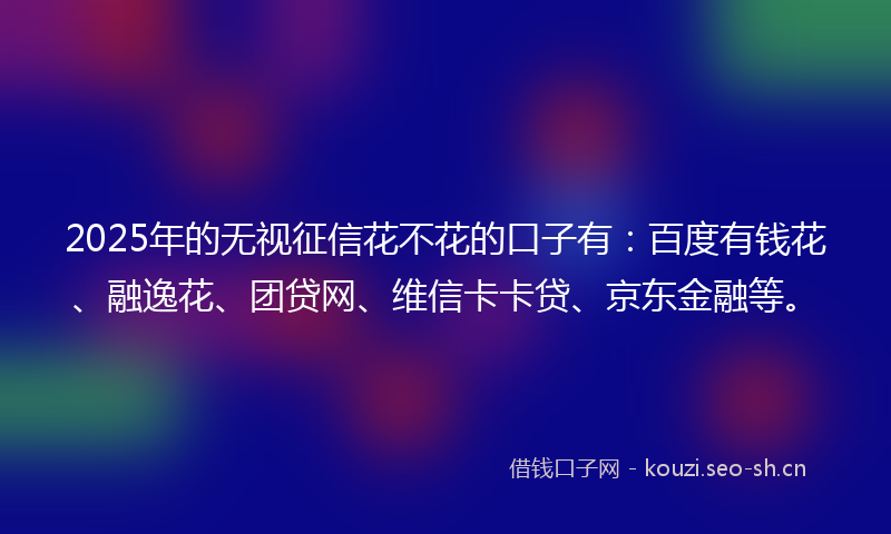2025年的无视征信花不花的口子有：百度有钱花、融逸花、团贷网、维信卡卡贷、京东金融等。